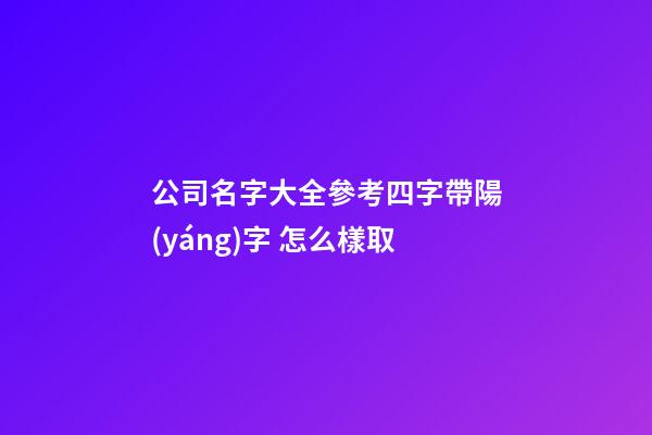 公司名字大全參考四字帶陽(yáng)字 怎么樣取-第1張-公司起名-玄機(jī)派